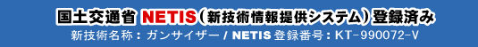国土交通省NETIS（新技術情報提供システム）登録済み／新技術名称：ガンサイザー／NETIS登録番号：KT-990072-V